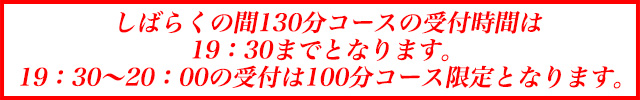 しばらくの間130分コースの受付時間は19：30までとなります。19：30～20：00の受付は100分限定となります。